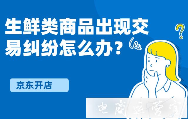 京東生鮮類商品出現(xiàn)交易糾紛該如何處理?